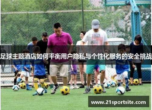 足球主题酒店如何平衡用户隐私与个性化服务的安全挑战