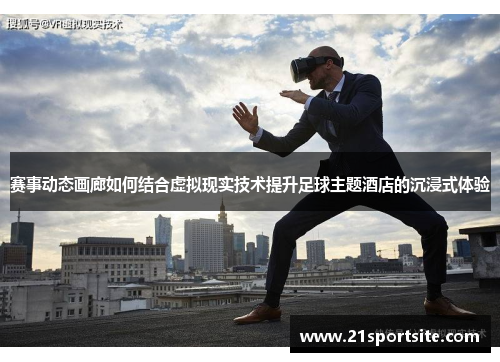 赛事动态画廊如何结合虚拟现实技术提升足球主题酒店的沉浸式体验